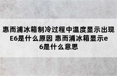 惠而浦冰箱制冷过程中温度显示出现E6是什么原因 惠而浦冰箱显示e6是什么意思